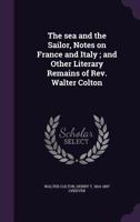 The Sea and the Sailor: Notes on France and Italy and Other Literary Remains of REV. Walter Colton 1163797243 Book Cover