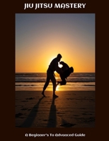 JIU JITSU MASTERY A Beginner's To Advanced Guide B0FHBKCXV7 Book Cover