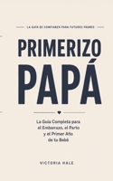 Primerizo Papa: La Guia Completa Para el Embarrazo, el Parto y el Primer Ano de tu Bebe B0H99XB2J3 Book Cover
