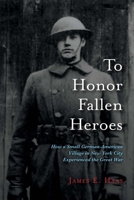 To Honor Fallen Heroes: How a Small German-American Village in New York City Experienced the Great War 0972413936 Book Cover