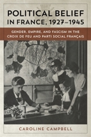Political Belief in France, 1927-1945: Gender, Empire, and Fascism in the Croix de Feu and Parti Social Français 0807160970 Book Cover