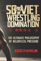 Soviet Wrestling Domination: The Ultimate Philosophy of Relentless Pressure: Mastering the Secrets of Soviet Wrestling: Technique, Tactics, and Mental Toughness for Unstoppable Performance B0F2MPD9XX Book Cover
