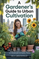 A Gardener's Guide to Urban Cultivation: Practical Tips for Growing Fresh Vegetables, Herbs and Flowers in Small Spaces for a Sustainable and Healthy Lifestyle B0FP5FVJ9C Book Cover