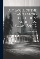 A Memoir of the Life and Labors of the Rev. Adoniram Judson, Part 2 102168340X Book Cover