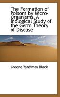 The Formation of Poisons by Micro-Organisms. A Biological Study of the Germ Theory of Disease 1022027905 Book Cover