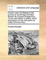 A poem upon His Majesty's late journey to Cambridge and New-Market. By Eustace Budgell Esq; ... To this new edition is added, some obervations on the said poem by Caleb D'Anvers Esq; ... 1170524923 Book Cover