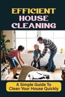 Efficient House Cleaning: A Simple Guide To Clean Your House Quickly: How To Clean The House B09FP4YLLX Book Cover