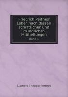 Friedrich Perthes' Leben Nach Dessen Schriftlichen Und Mundlichen Mittheilungen Band 1 5518962134 Book Cover