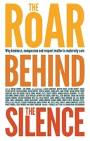 The Roar Behind the Silence: Why Kindness, Compassion and Respect Matter in Maternity Care 1780661800 Book Cover