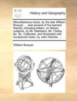 Miscellaneous tracts, by the late William Bowyer, ... and several of his learned friends; including letters, on literary subjects, by Mr. Markland, ... with occasional notes, by John Nichols, ... 1140783165 Book Cover