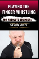 PLAYING THE FINGER WHISTLING FOR ABSOLUTE BEGINNERS: Master the Art of Loud, Clear Finger Whistling with Step-by-Step Instructions and Fun Practice Routines B0F9B81CPW Book Cover
