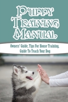 Puppy Training Manual: Owners' Guide, Tips For House Training, Guide To Teach Your Dog: Puppy Proofing Your Home B09CGFPLK1 Book Cover