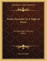 Twelve Precisely! Or A Night At Dover: An Interlude, In One Act 1162233532 Book Cover