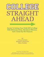 College Straight Ahead: Secrets to Getting Your Child Off to College with Minimum Stress, Maximum Efficiency and a Close Eye on Finances 1463523246 Book Cover