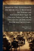 Manual Del Estudiante De Medicina Ó Resúmen De Todas Las Asignaturas Que Se Exigen Para Optar Al Título De Licenciado En Dicha Facultad... 1271529831 Book Cover