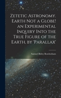 Zetetic Astronomy. Earth Not a Globe! an Experimental Inquiry Into the True Figure of the Earth, by 'parallax' 1015398502 Book Cover