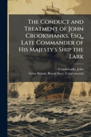 The Conduct and Treatment of John Crookshanks, Esq., Late Commander of His Majesty's Ship the Lark 1024197646 Book Cover