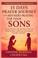 15 Days Prayer Journey for Mothers Praying for Their Sons: A Powerful Prayer Devotional for Christian Moms to Raise Godly Sons with Purpose, Strength, and Faith B0F7FB28NL Book Cover