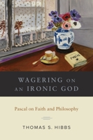 Wagering on an Ironic God: Pascal on Faith and Philosophy 1481306383 Book Cover