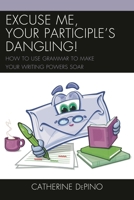 Excuse Me, Your Participle's Dangling: How to Use Grammar to Make Your Writing Powers Soar 1475802773 Book Cover