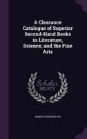 A Clearance Catalogue of Superior Second-Hand Books in Literature, Science, and the Fine Arts 1147797668 Book Cover