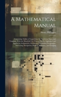 A Mathematical Manual: Containing Tables of Logarithms for Numbers, Sines, and Tangents. With the Manifold Use Thereof Briefly Explained and Applied ... Navigation, Dialling, Gunnery, and Gauging 1021079448 Book Cover