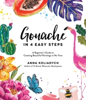 Gouache in 4 Easy Steps: A Beginner's Guide to Creating Beautiful Paintings in No Time 1645672336 Book Cover