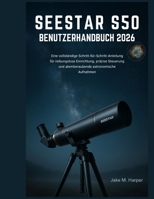 SEESTAR S50 BENUTZERHANDBUCH 2026: Eine vollständige Schritt-für-Schritt-Anleitung für reibungslose Einrichtung, präzise Steuerung und atemberaubende astronomische Aufnahmen (German Edition) B0G82T8NXZ Book Cover