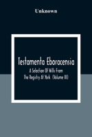 Testamenta Eboracensia: Or, Wills Registered At York, Illustrative Of The History, Manners, Language, Statistics, &c., Of The Province Of York, From The Year 1300 Downwards, Volume 3 935430916X Book Cover