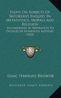 Essays On Subjects Of Important Enquiry In Metaphysics, Morals And Religion: Accompanied By References To Passages In Numerous Authors 1167028392 Book Cover