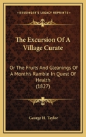 The Excursion Of A Village Curate: Or The Fruits And Gleanings Of A Month's Ramble In Quest Of Health 0548884218 Book Cover