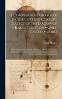 A Compendious Grammar of the Current Corrupt Dialect of the Jargon of Hindostan, (Commonly Called Moors): With a Vocabulary, English and Moors, Moors ... in Sound, and Different in Signification 1020267518 Book Cover