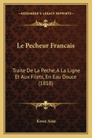 Le Pecheur Francais: Traite De La Peche, A La Ligne Et Aux Filets, En Eau Douce (1818) 1167674693 Book Cover