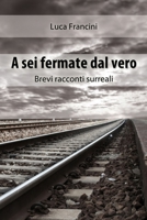 A Sei Fermate dal Vero. Brevi Racconti Surreali (Italian Edition) 144766891X Book Cover