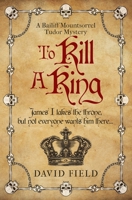 To Kill A King: James I takes the throne but not everyone wants him there... (The Bailiff Mountsorrel Tudor Mysteries) 0854955453 Book Cover