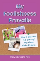 My Foolishness Prevails: How I Became the Star of My Own Epic Drama 1479613355 Book Cover