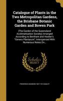 Catalogue of Plants in the Two Metropolitan Gardens, the Brisbane Botanic Garden and Bowen Park: (The Garden of the Queensland Acclimatisation Society) Arranged According to Bentham and Hooker's Gener 1361174315 Book Cover