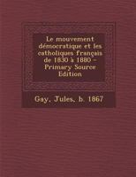Le Mouvement Dmocratique Et Les Catholiques Franais de 1830  1880 (Classic Reprint) 0274686554 Book Cover