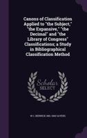 Canons of Classification Applied to the Subject, the Expansive, the Decimal and the Library of Congress Classifications; A Study in Bibliograp 1341385442 Book Cover