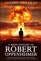 A Brief History of Robert Oppenheimer - From Quantum Mechanics to the Atomic Bomb: A Journey Through the Manhattan Project and Beyond 1922531731 Book Cover