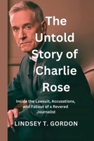 The Untold Story of Charlie Rose: Inside the Lawsuit, Accusations, and Fallout of a Revered Journalist B0DPJK587W Book Cover