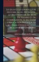 Les jeux et les jouets, leur histoire. Le jeu récréatif, le jeu d'adresse, les jeux de hasard et de combinaison, le jeu dans l'éducation physique, le ... moderne. 107 gravures 1017710317 Book Cover