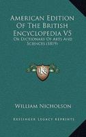 American Edition Of The British Encyclopedia V5: Or Dictionary Of Arts And Sciences 1120167612 Book Cover