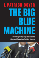 The Big Blue Machine: How Tory Campaign Backrooms Changed Canadian Politics Forever 1459724496 Book Cover