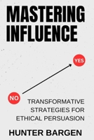 Mastering Influence: Transformative Strategies for Ethical Persuasion B0DY6HXB7C Book Cover