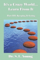 It's a Crazy World...Learn from It: Part III: Keeping It Going 1478338113 Book Cover