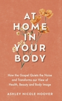 At Home in Your Body : How the Gospel Quiets the Noise and Transforms Our View of Health, Beauty and Body Image 1961732297 Book Cover