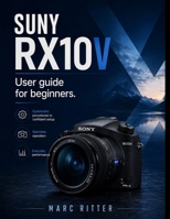 SUNY RX10 V User guide for beginners: Systematic Procedures to Confident Setup, Seamless Operation, and Everyday Performance B0HG7GBXWH Book Cover