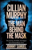 CILLIAN MURPHY: THE MAN BEHIND THE MASK: The Journey, The Roles, The Impact of an Extraordinary Actor B0DQ8LHNC2 Book Cover