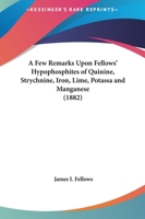 A Few Remarks Upon Fellows' Hypophosphites of Quinine, Strychnine, Iron, Lime, Potassa and Manganese 116452612X Book Cover